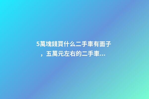 5萬塊錢買什么二手車有面子，五萬元左右的二手車車型推薦